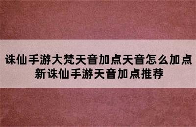 诛仙手游大梵天音加点天音怎么加点 新诛仙手游天音加点推荐